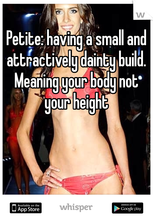 Petite: having a small and attractively dainty build. Meaning your body not your height