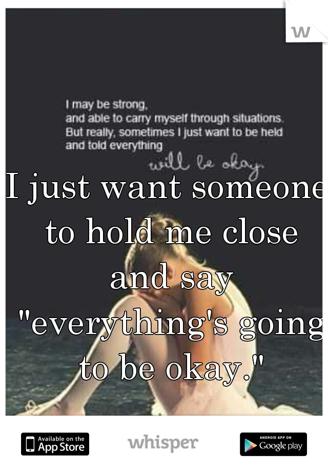 I just want someone to hold me close and say "everything's going to be okay."