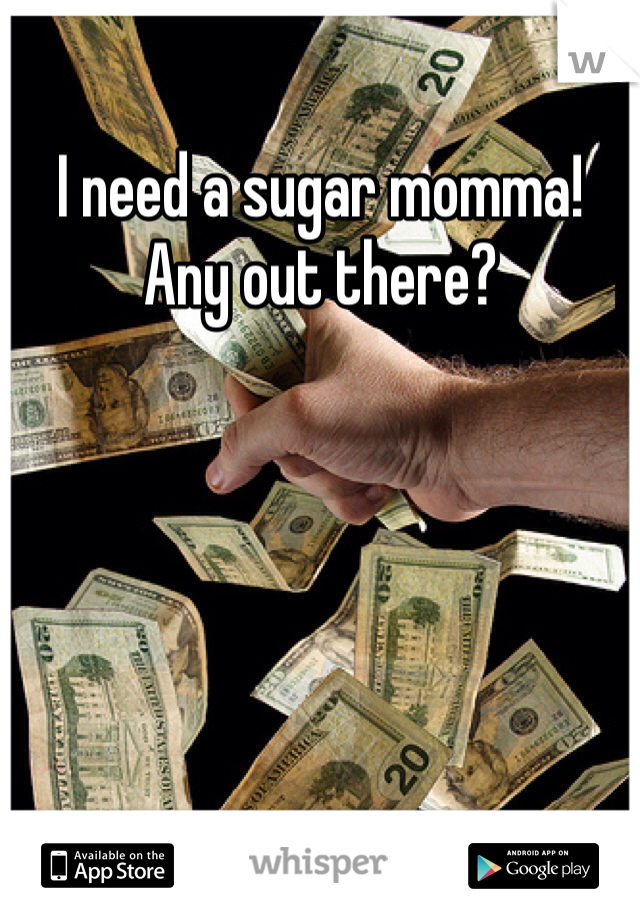 I need a sugar momma! Any out there?