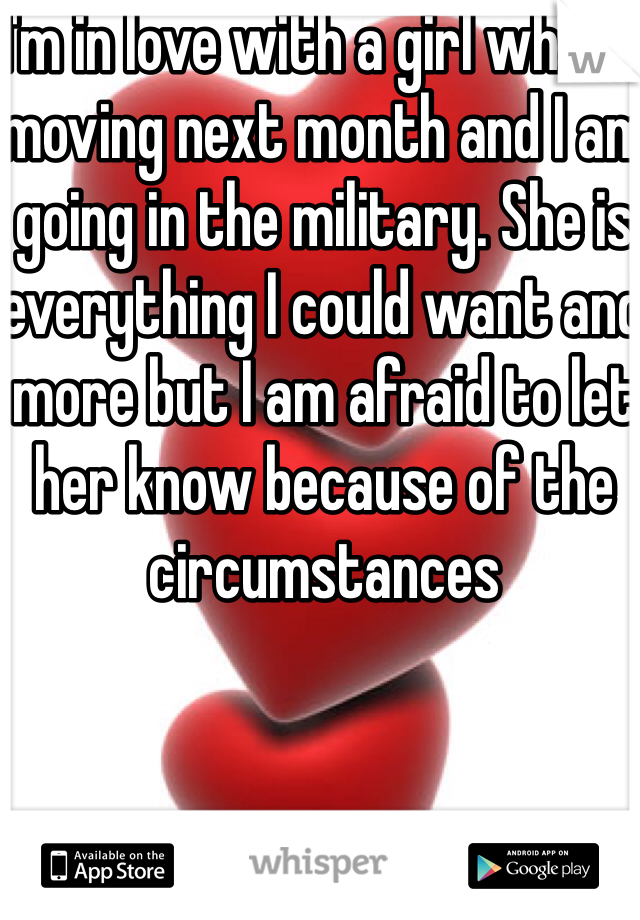 I'm in love with a girl who is moving next month and I am going in the military. She is everything I could want and more but I am afraid to let her know because of the circumstances