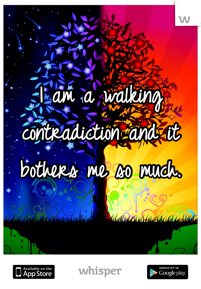 I am a walking contradiction and it bothers me so much.