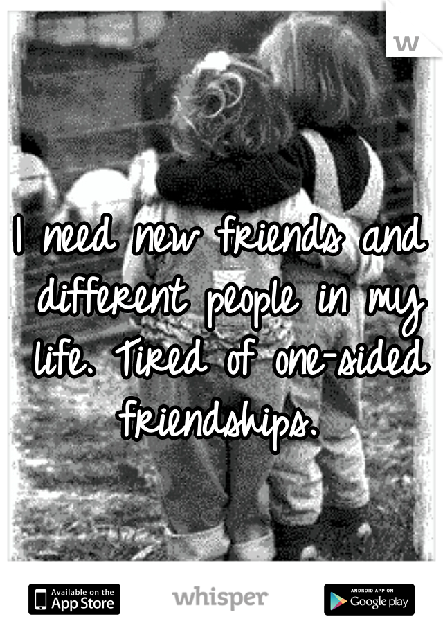I need new friends and different people in my life. Tired of one-sided friendships. 