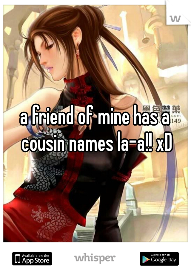 a friend of mine has a cousin names la-a!! xD