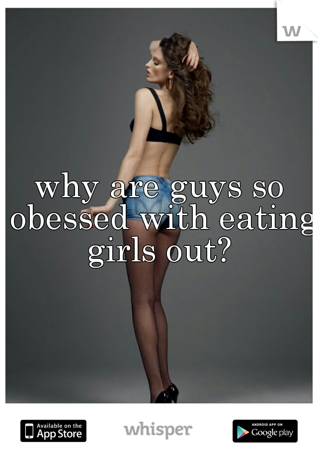 why are guys so obessed with eating girls out? 