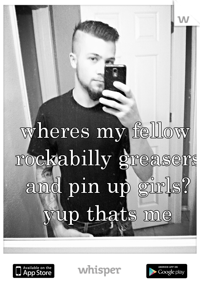 wheres my fellow rockabilly greasers and pin up girls? yup thats me