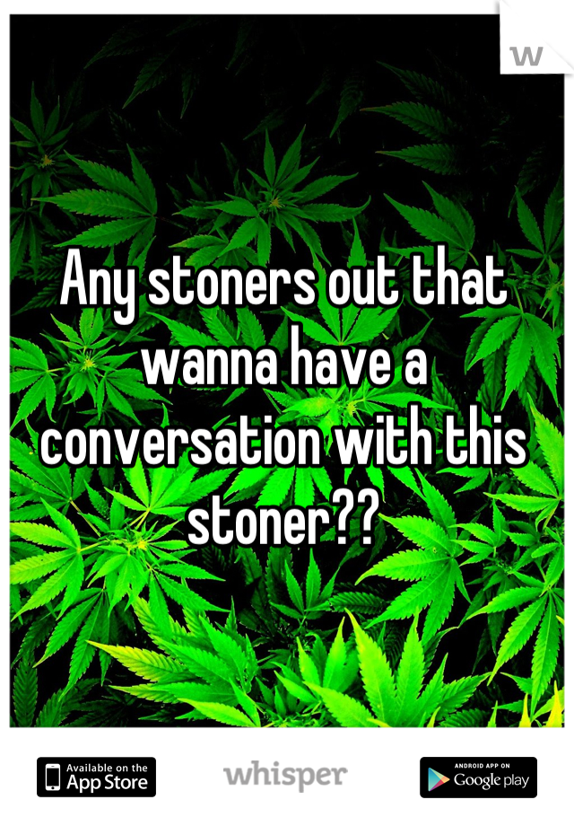 Any stoners out that wanna have a conversation with this stoner??