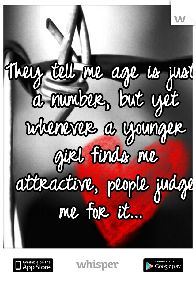 They tell me age is just a number, but yet whenever a younger girl finds me attractive, people judge me for it... 