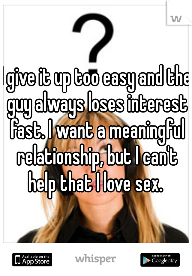 I give it up too easy and the guy always loses interest fast. I want a meaningful relationship, but I can't help that I love sex. 