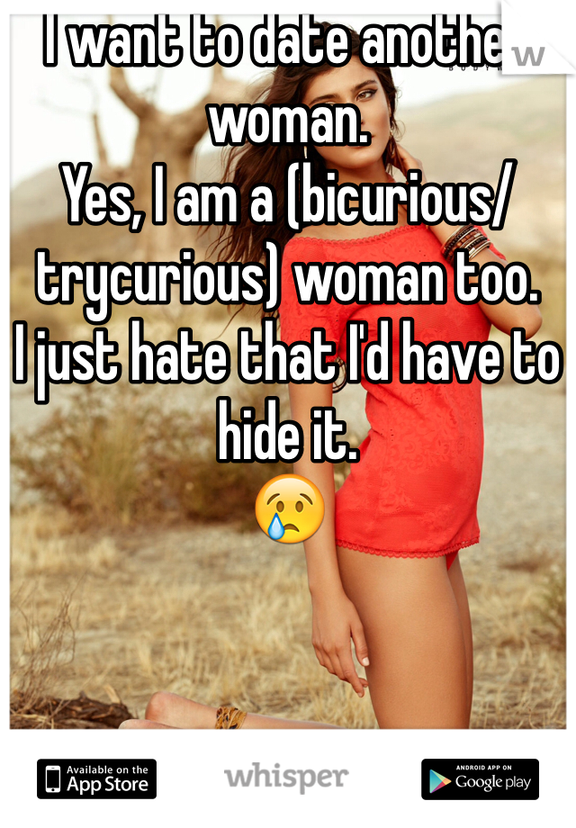 I want to date another woman. 
Yes, I am a (bicurious/trycurious) woman too. 
I just hate that I'd have to hide it. 
😢