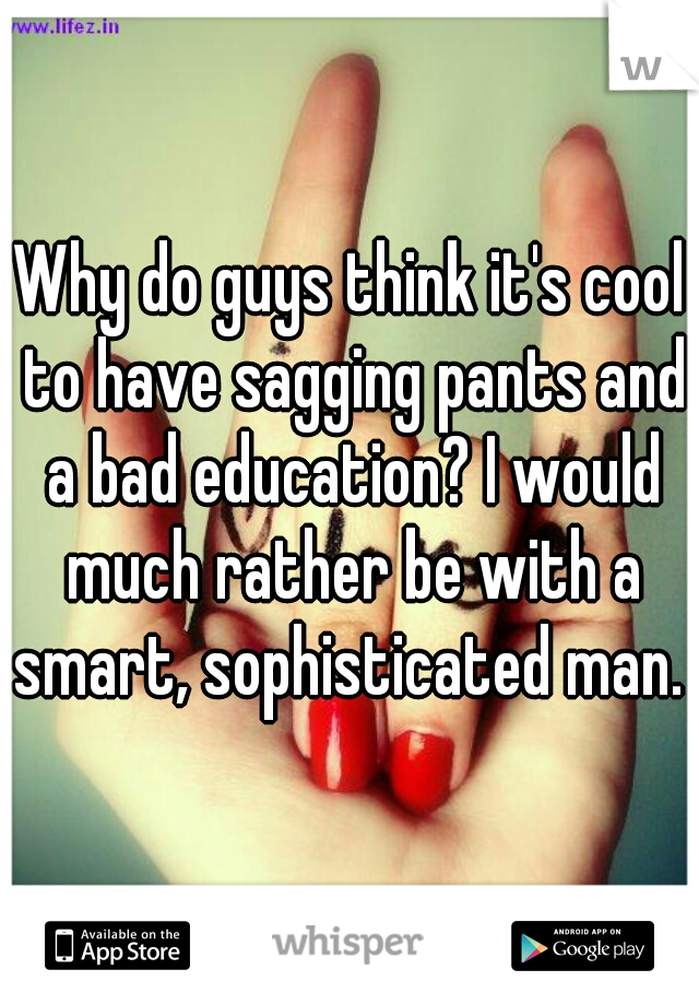 Why do guys think it's cool to have sagging pants and a bad education? I would much rather be with a smart, sophisticated man. 