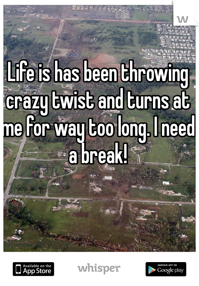 Life is has been throwing crazy twist and turns at me for way too long. I need a break!
