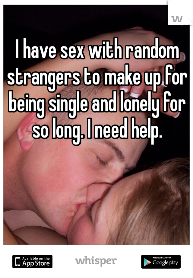 I have sex with random strangers to make up for being single and lonely for so long. I need help.