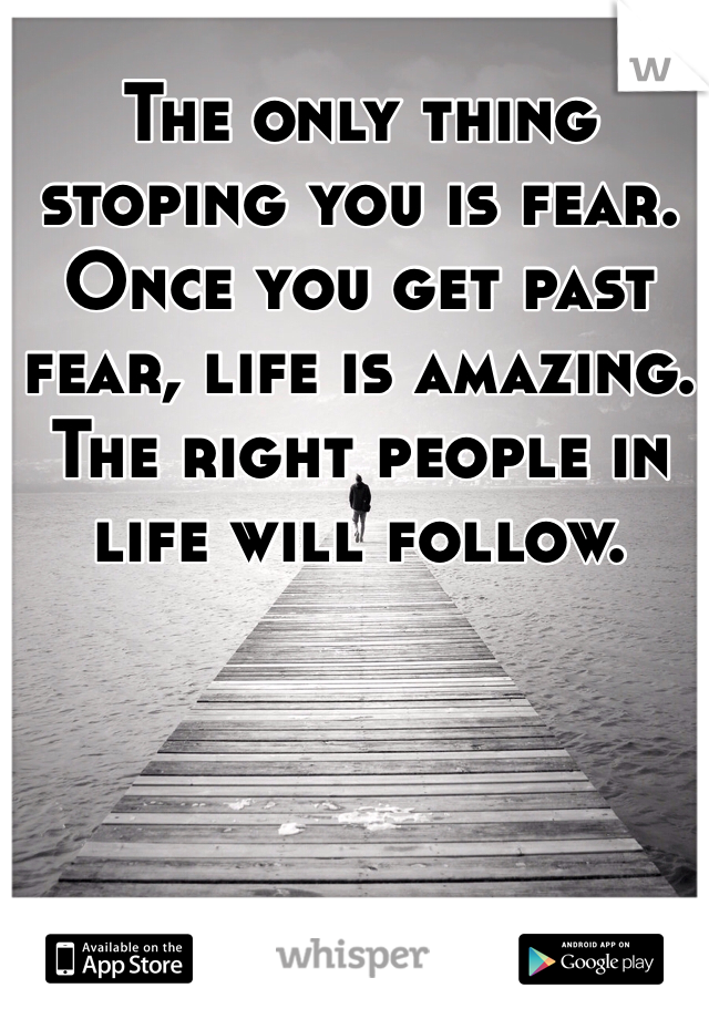The only thing stoping you is fear. Once you get past fear, life is amazing. The right people in life will follow. 