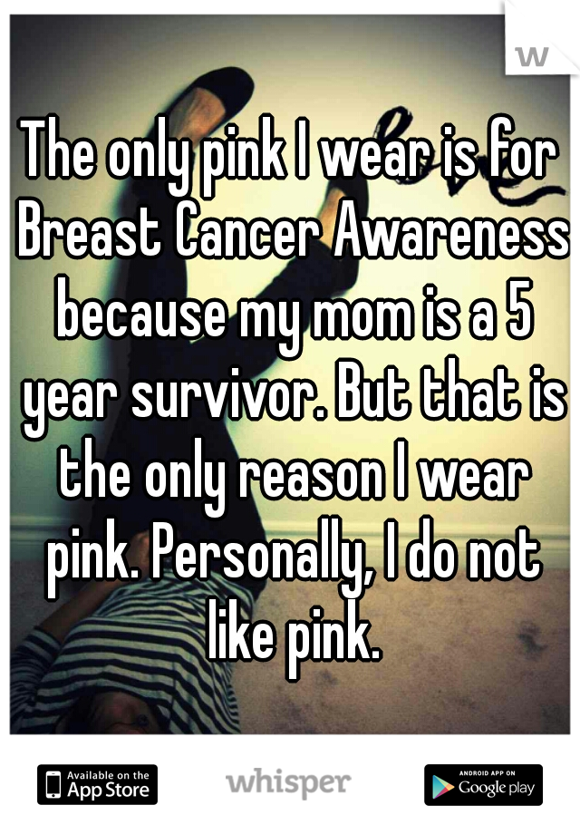 The only pink I wear is for Breast Cancer Awareness because my mom is a 5 year survivor. But that is the only reason I wear pink. Personally, I do not like pink.