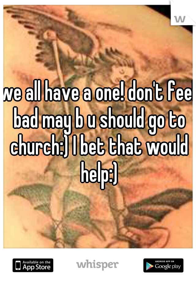 we all have a one! don't feel bad may b u should go to church:) I bet that would help:)