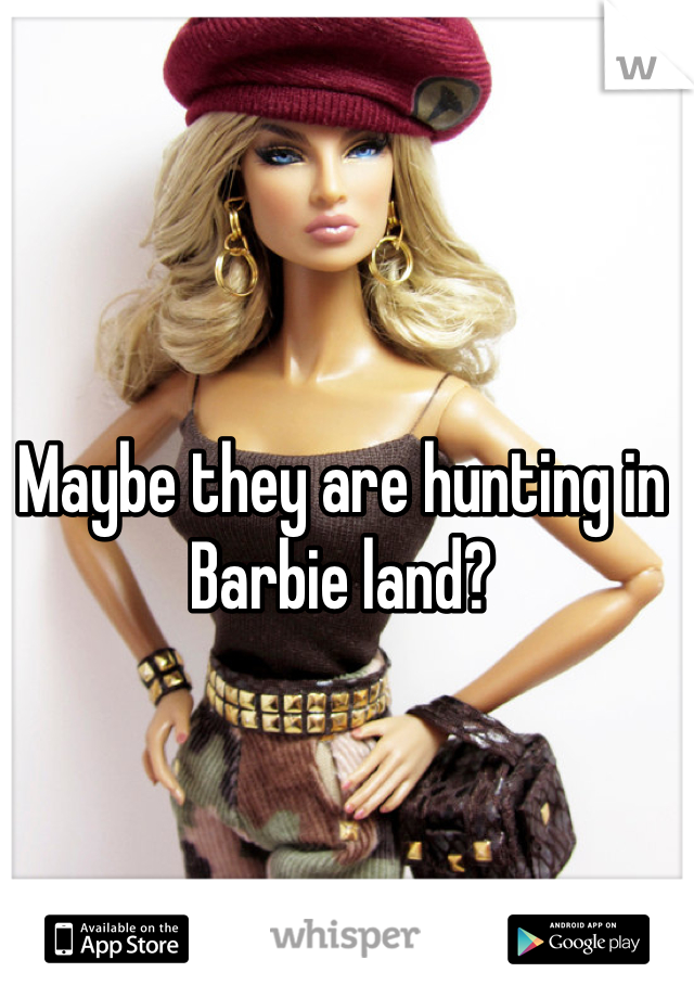 Maybe they are hunting in Barbie land?
