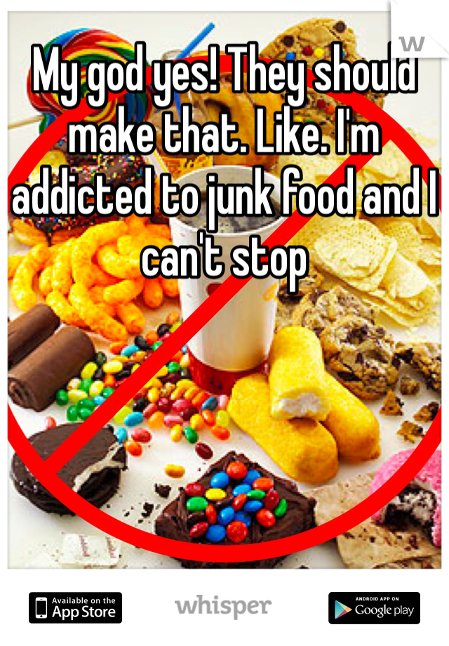 My god yes! They should make that. Like. I'm addicted to junk food and I can't stop