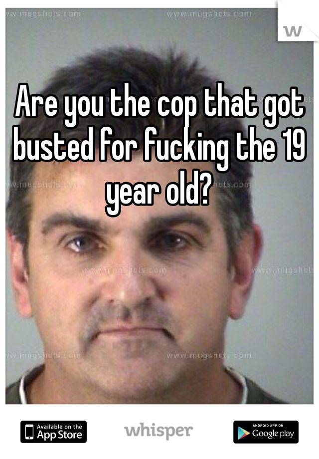 Are you the cop that got busted for fucking the 19 year old?