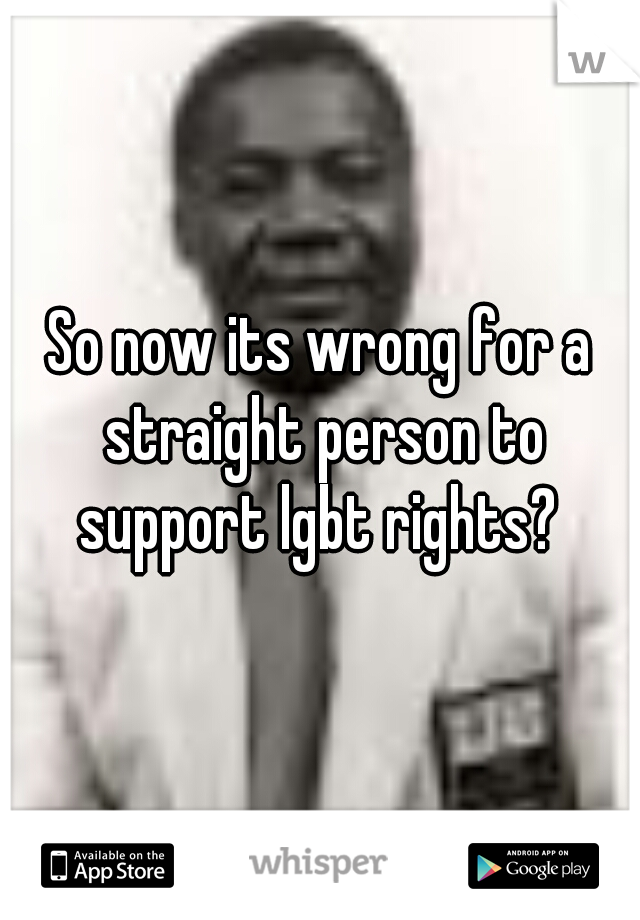 So now its wrong for a straight person to support lgbt rights? 