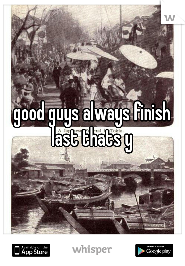 good guys always finish last thats y 