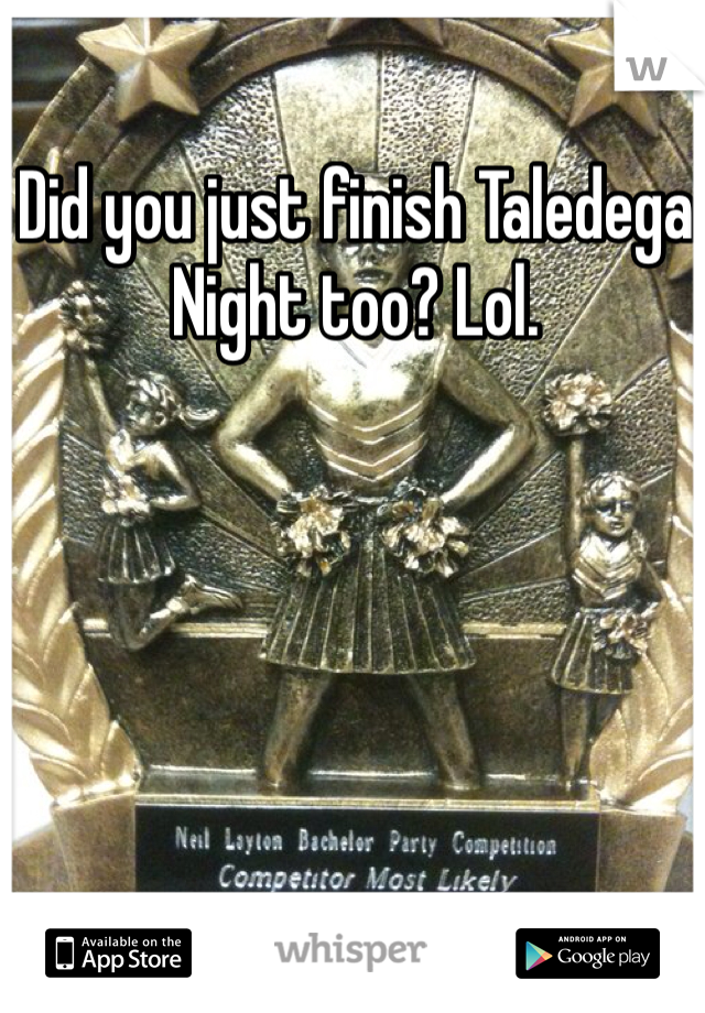 Did you just finish Taledega Night too? Lol. 
