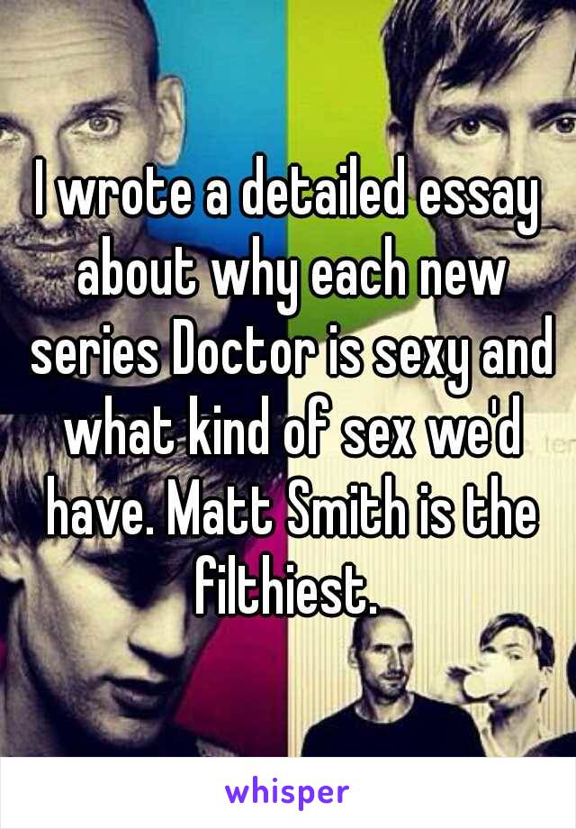 I wrote a detailed essay about why each new series Doctor is sexy and what kind of sex we'd have. Matt Smith is the filthiest. 