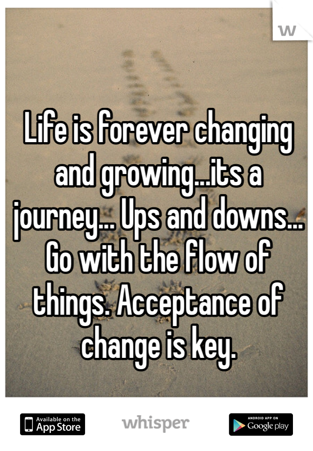 Life is forever changing and growing...its a journey... Ups and downs... Go with the flow of things. Acceptance of change is key.