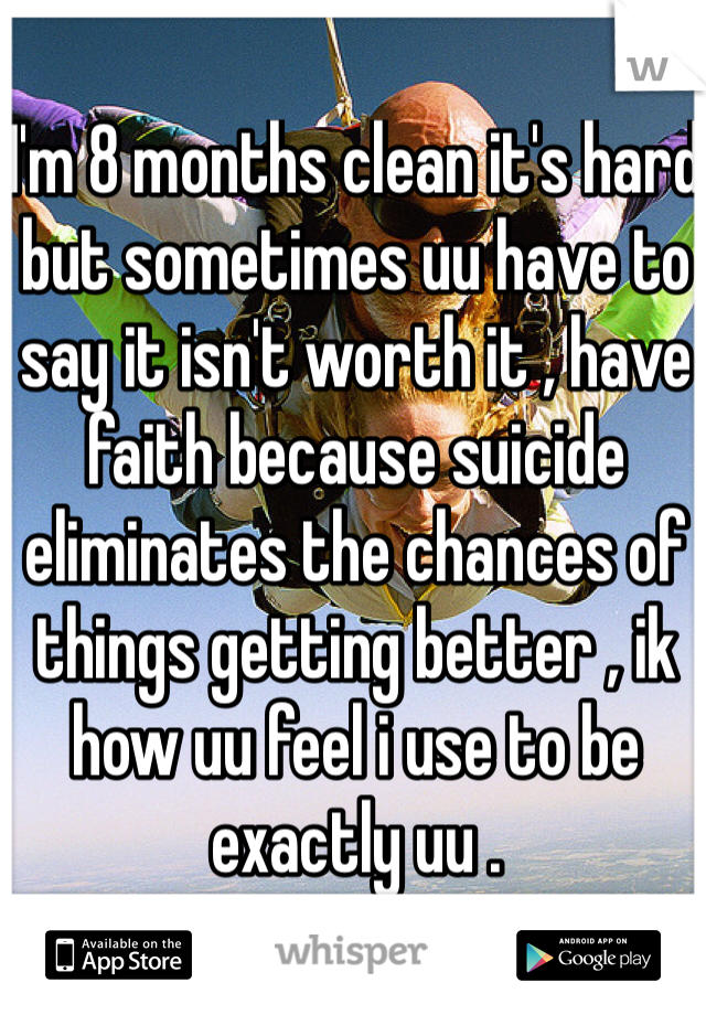 I'm 8 months clean it's hard but sometimes uu have to say it isn't worth it , have faith because suicide eliminates the chances of things getting better , ik how uu feel i use to be exactly uu .