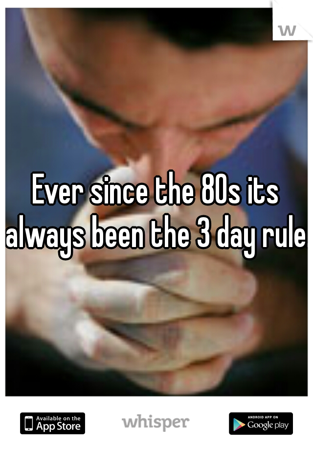 Ever since the 80s its always been the 3 day rule.