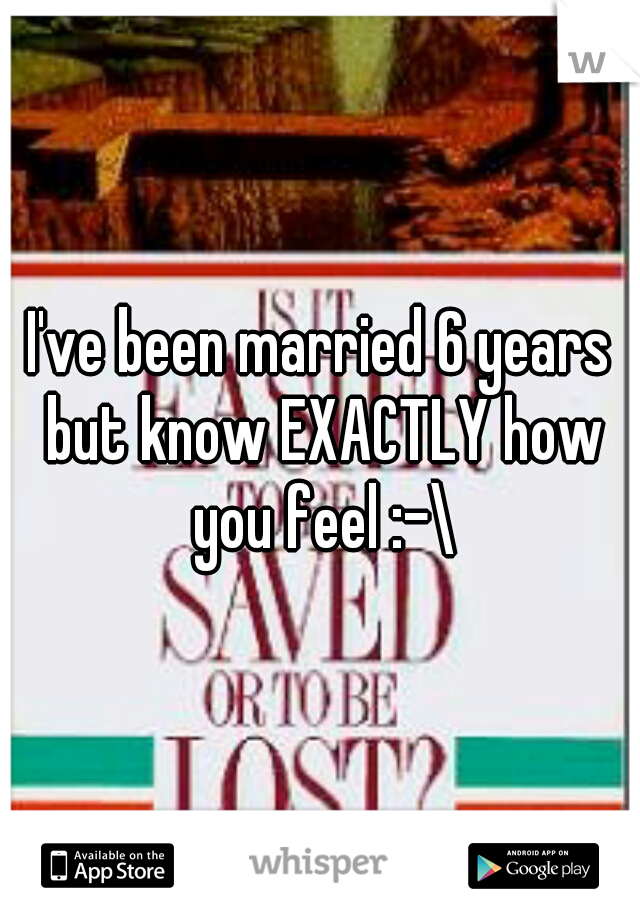 I've been married 6 years but know EXACTLY how you feel :-\