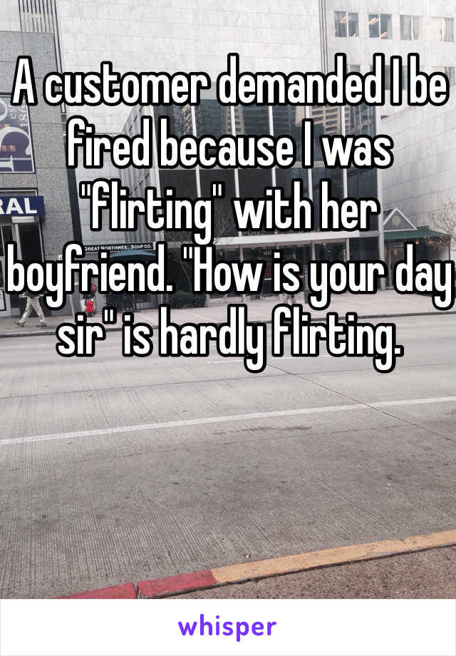A customer demanded I be fired because I was "flirting" with her boyfriend. "How is your day sir" is hardly flirting. 
