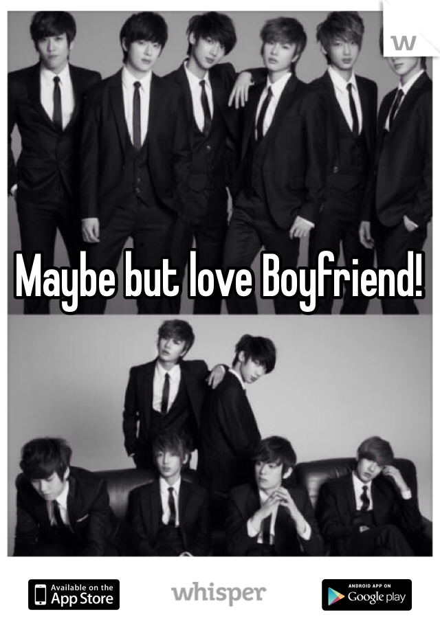 Maybe but love Boyfriend!