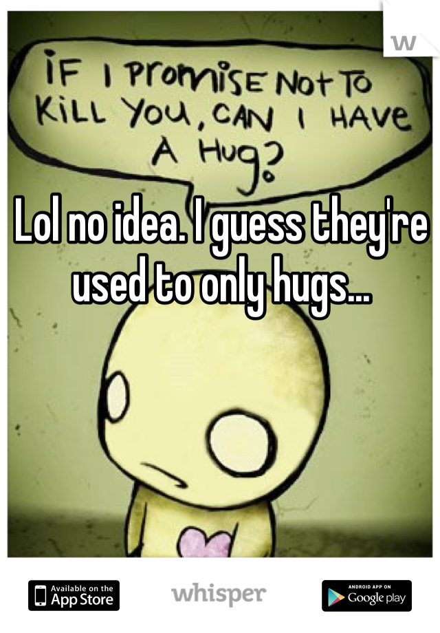 Lol no idea. I guess they're used to only hugs...