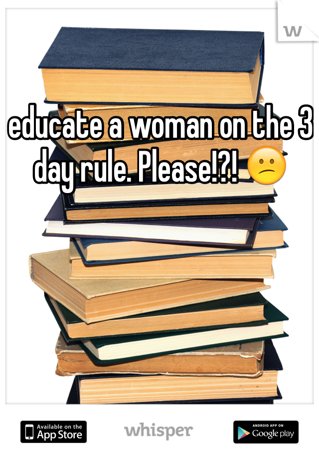 educate a woman on the 3 day rule. Please!?! 😕