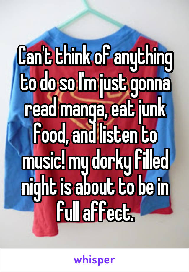 Can't think of anything to do so I'm just gonna read manga, eat junk food, and listen to music! my dorky filled night is about to be in full affect.