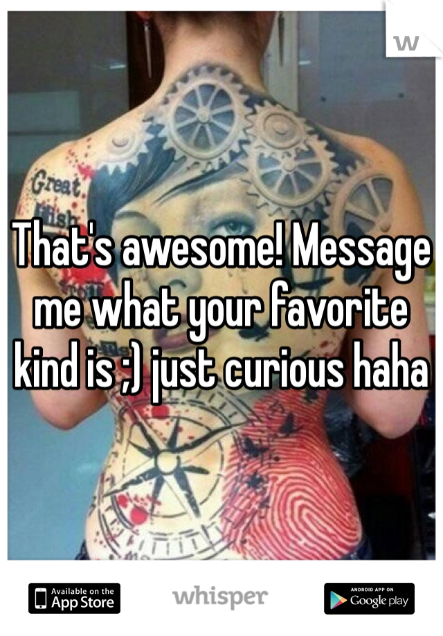 That's awesome! Message me what your favorite kind is ;) just curious haha