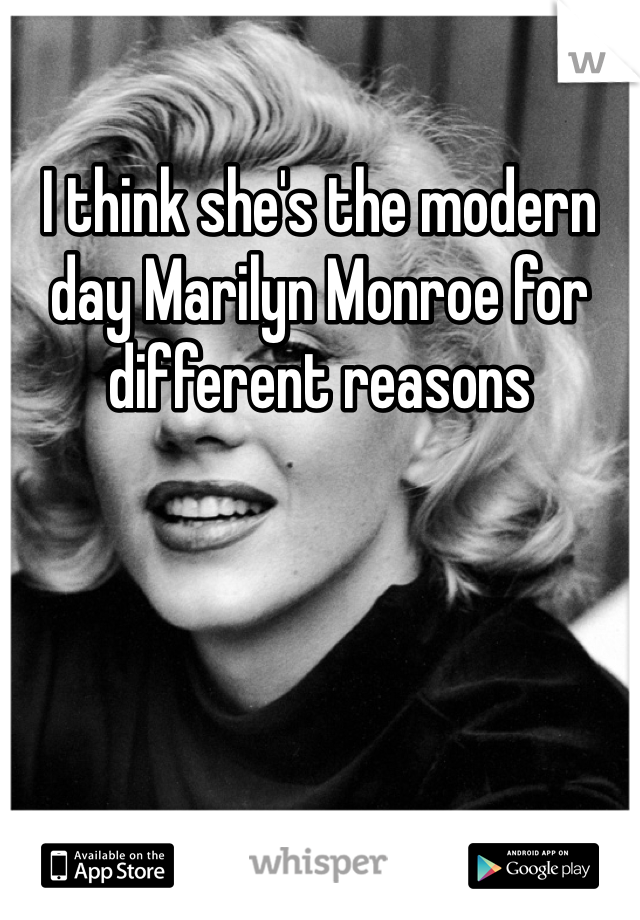 I think she's the modern day Marilyn Monroe for different reasons