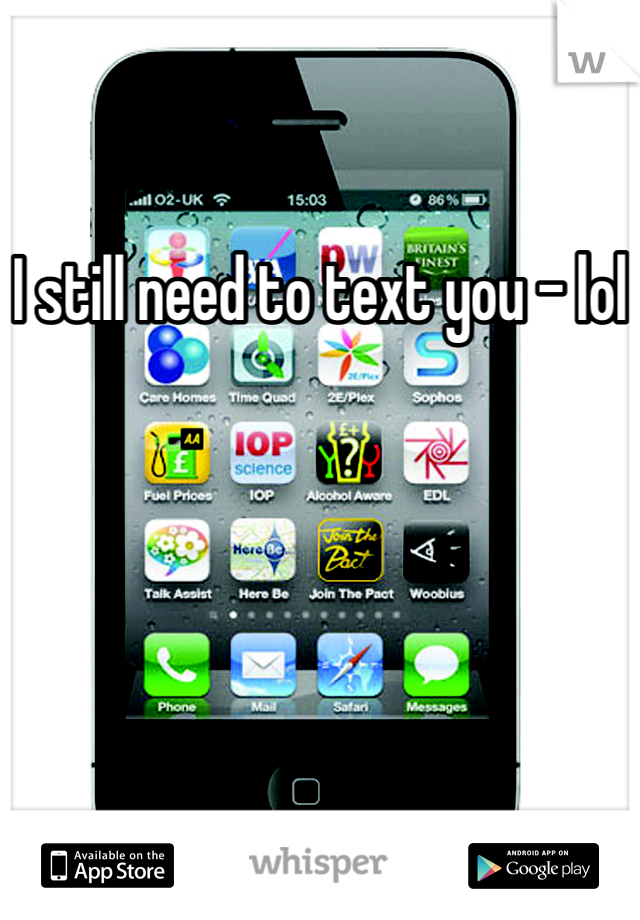 I still need to text you - lol