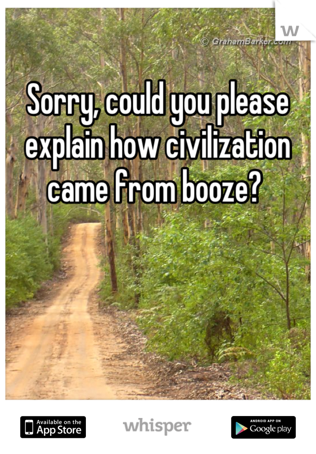 Sorry, could you please explain how civilization came from booze? 