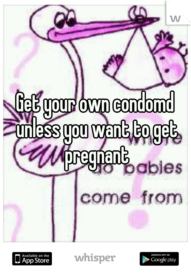 Get your own condomd unless you want to get pregnant