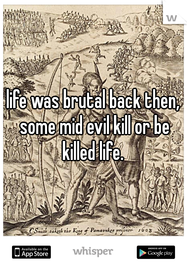 life was brutal back then, some mid evil kill or be killed life. 