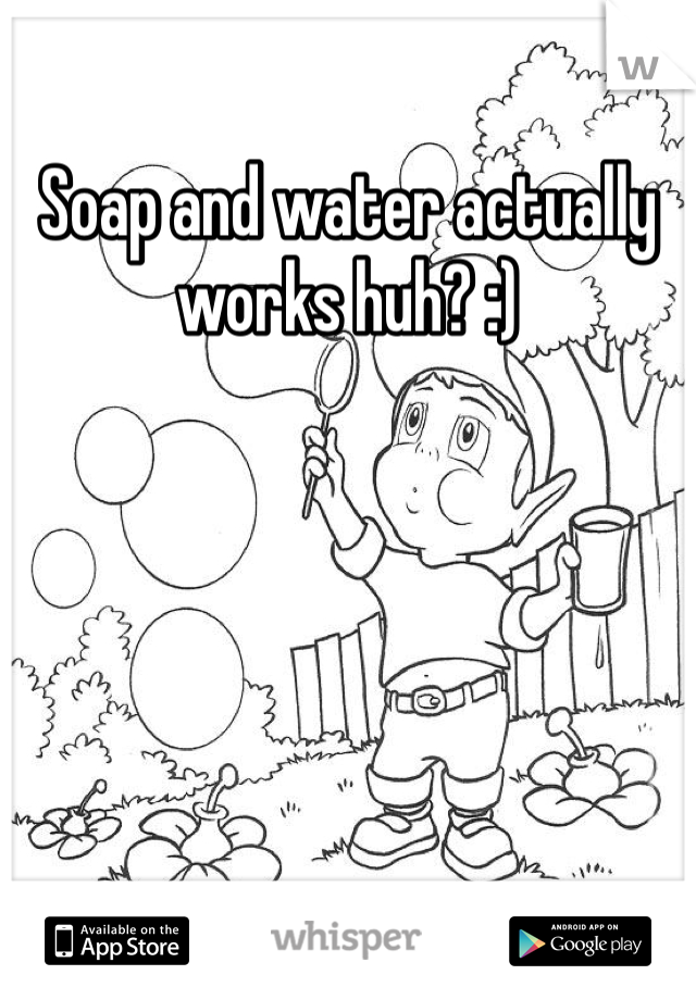 Soap and water actually works huh? :)