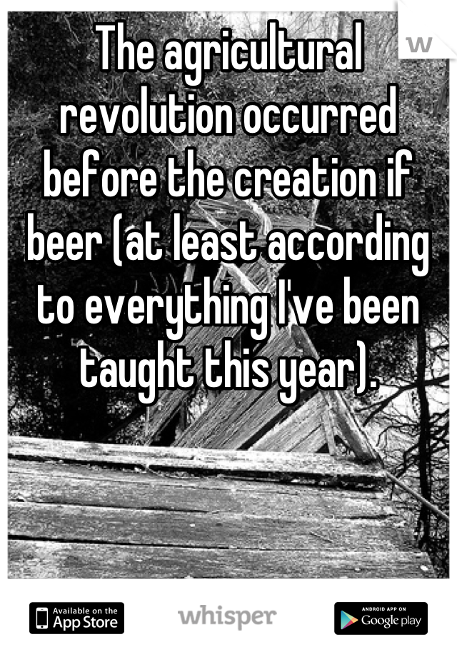 The agricultural revolution occurred before the creation if beer (at least according to everything I've been taught this year).