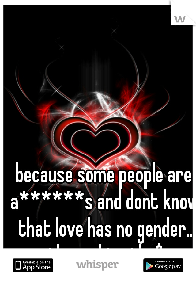 because some people are a******s and dont know that love has no gender.. the sad truth :$