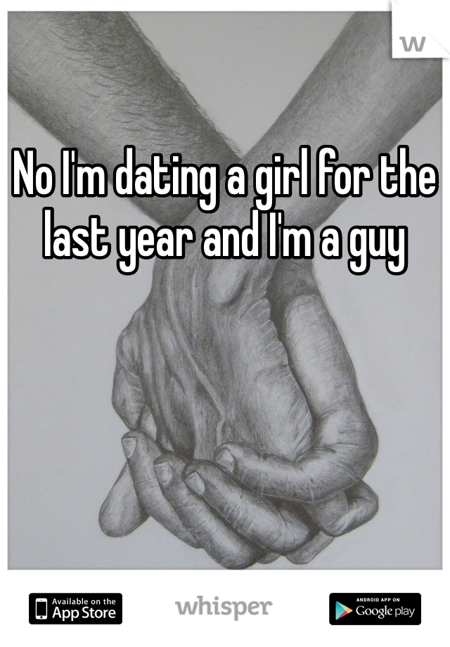 No I'm dating a girl for the last year and I'm a guy