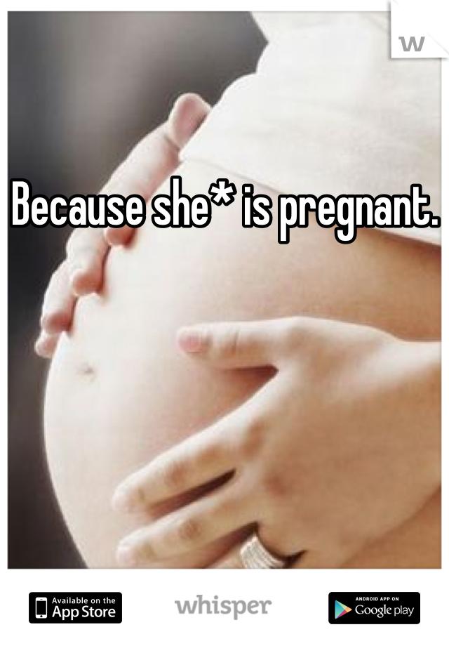 Because she* is pregnant. 