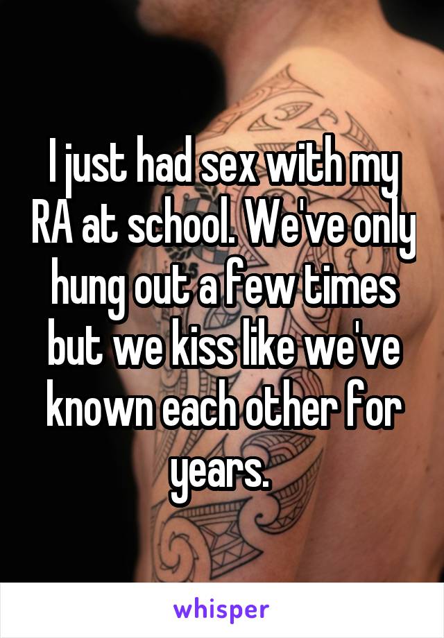 I just had sex with my RA at school. We've only hung out a few times but we kiss like we've known each other for years. 