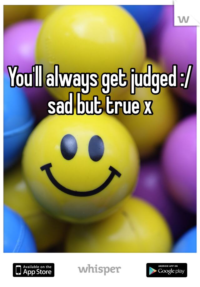 You'll always get judged :/ sad but true x