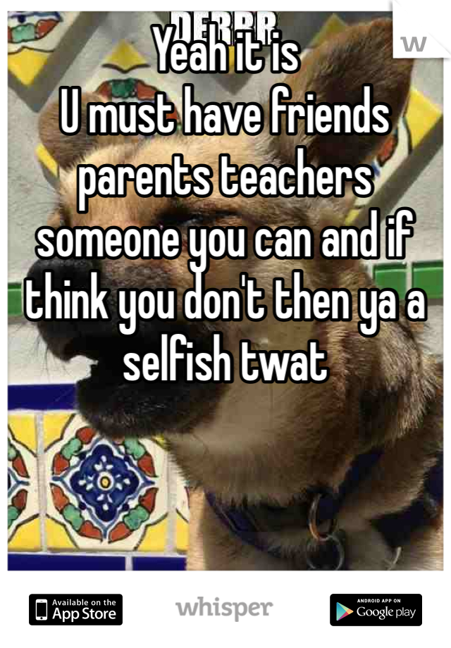 Yeah it is 
U must have friends parents teachers someone you can and if think you don't then ya a selfish twat 