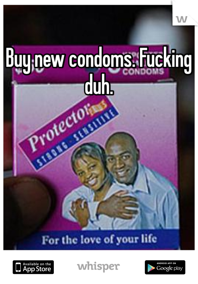 Buy new condoms. Fucking duh. 